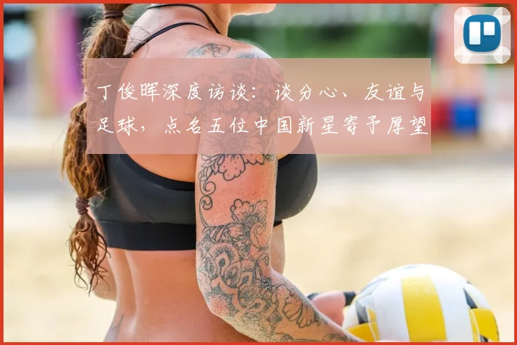 丁俊晖深度访谈：谈分心、友谊与足球，点名五位中国新星寄予厚望
