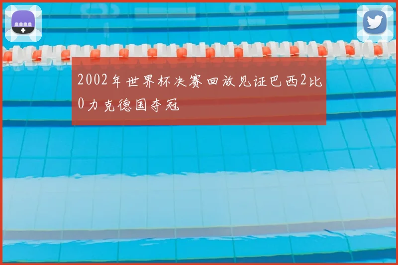 2002年世界杯决赛回放见证巴西2比0力克德国夺冠