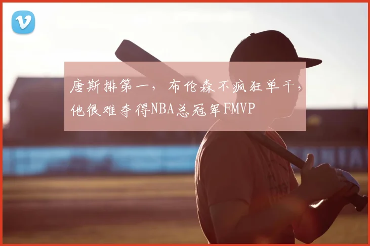 唐斯排第一，布伦森不疯狂单干，他很难夺得NBA总冠军FMVP