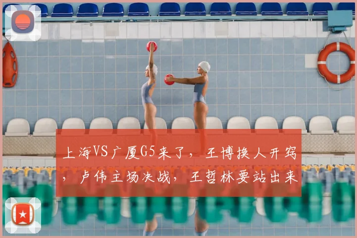 上海VS广厦G5来了，王博换人开窍，卢伟主场决战，王哲林要站出来