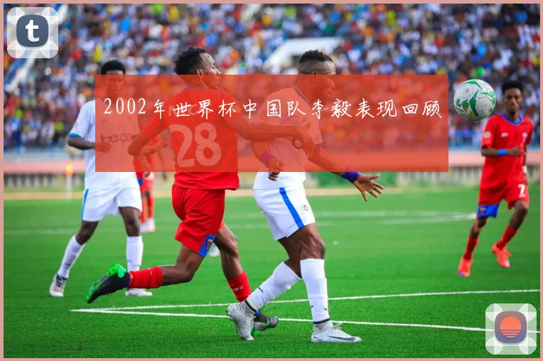 2002年世界杯中国队李毅表现回顾
