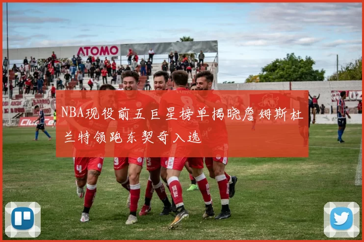 NBA现役前五巨星榜单揭晓詹姆斯杜兰特领跑东契奇入选