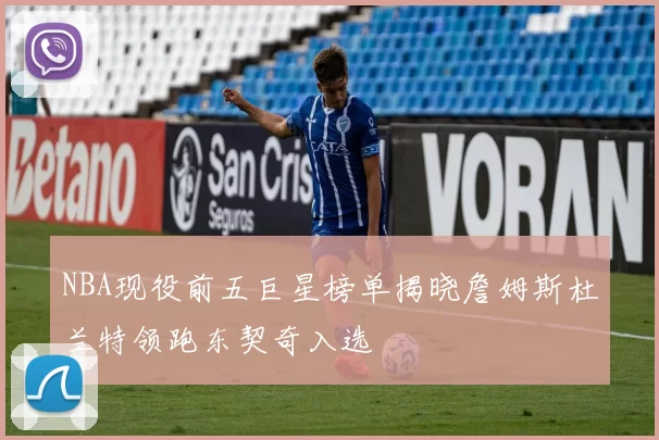 NBA现役前五巨星榜单揭晓詹姆斯杜兰特领跑东契奇入选